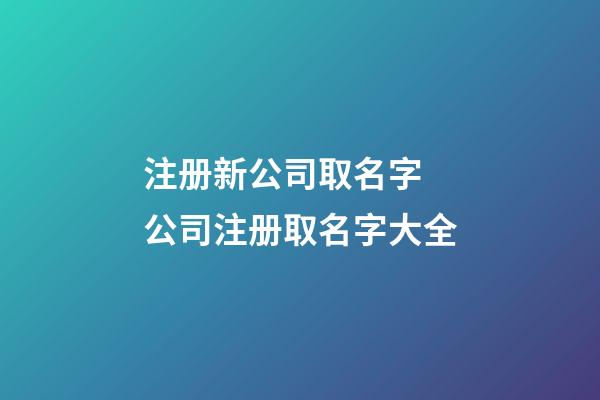 注册新公司取名字 公司注册取名字大全-第1张-公司起名-玄机派